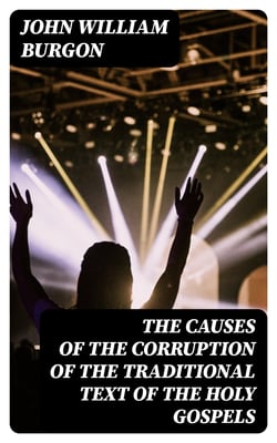 The Causes of the Corruption of the Traditional Text of the Holy Gospels - Being the Sequel to The Traditional Text of the Holy Gospels