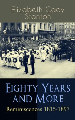 Eighty Years and More: Reminiscences 1815-1897 - The Truly Intriguing and Empowering Life Story of the World Famous American Suffragist, Social Activist and Abolitionist