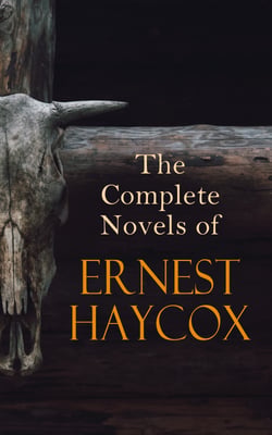 The Complete Novels of Ernest Haycox - Son of the West, Saddle and Ride, Action by Night, The Silver Desert, Bugles in the Afternoon