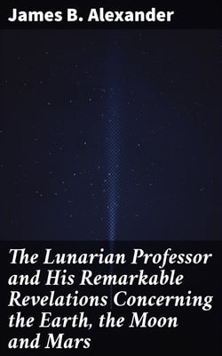 The Lunarian Professor and His Remarkable Revelations Concerning the Earth, the Moon and Mars - Together with An Account of the Cruise of the Sally Ann