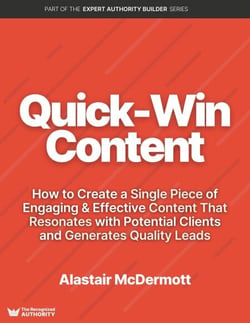 Quick Win Content: How to Create a Single Piece of Engaging &amp; Effective Content That Resonates with Potential Clients and Generates Quality Leads - Expert Authority Builder