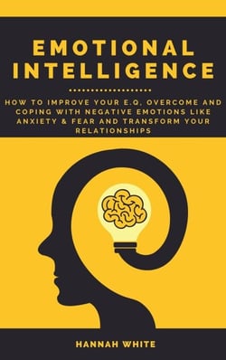 Emotional Intelligence: How to Improve Your E.q, Overcome and Coping with Negative Emotions like Anxiety and Fear and Transform Your Relationships