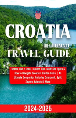 Croatia Travel Guide 2024-2025: Explore Like a Local, Insider Tips, Must-See Spots &amp; How to Navigate Croatia's Hidden Gems | An Ultimate Companion Includes Dubrovnik, Split, Zagreb, Islands &amp; More