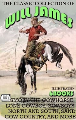 The Classic Collection of Will James (6 Books). Illustrated - Smoky the Cowhorse, Lone Cowboy, Cowboys North and South, Sand, Cow Country, and More