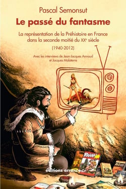 Le passé du fantasme - La représentation de la préhistoire en France dans la seconde moitié du XXe siècle
