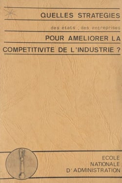 Quelles stratégies des états, des entreprises, pour améliorer la compétitivité de l'industrie ? - Colloque organisé à l'ENA, 19-20 novembre 1981