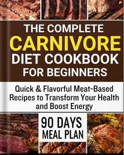 The Complete Carnivore Diet Cookbook for Beginners:  Quick &amp; Flavorful Meat-Based Recipes to Transform Your Health and Boost Energy