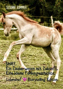 SHAY. Ein Zauberwesen mit Zukunft. Eine kleine Fohlengeschichte. - Lebenshof Storytelling Edition.