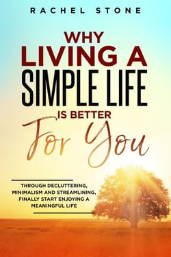 Why Living A Simple Life Is Better For You: Through Decluttering, Minimalism And Streamlining, Finally Start Enjoying A Meaningful Life - The Rachel Stone Collection