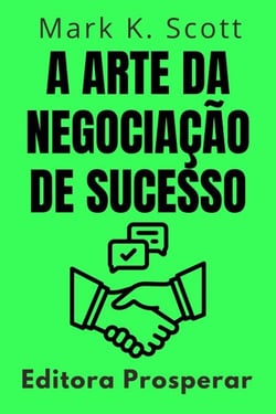 A Arte Da Negociação De Sucesso - Como Dominar O Poder Das Negociações Para Alcançar Resultados Excepcionais - Coleção Liberdade Financeira, #13