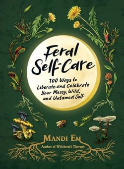 Feral Self-Care - 100 Ways to Liberate and Celebrate Your Messy, Wild, and Untamed Self