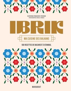 Ibrik - Ma cuisine des Balkans - 100 recettes de Bucarest à Istanbul