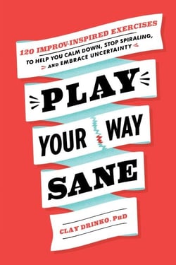 Play Your Way Sane - 120 Improv-Inspired Exercises to Help You Calm Down, Stop Spiraling, and Embrace Uncertainty