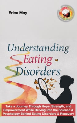 Understanding Eating Disorders: Take a Journey Through Hope, Strength, and Empowerment While Delving Into the Science &amp; Psychology Behind Eating Disorders &amp; Recovery