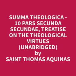 Summa Theologica - 10 Pars Secunda Secundae, Treatise on the Theological Virtues (Unabridged)
