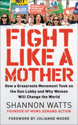 Fight Like a Mother - How a Grassroots Movement Took on the Gun Lobby and Why Women Will Change the World