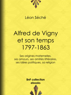 Alfred de Vigny et son temps : 1797-1863 - Ses origines maternelles, ses amours, ses amitiés littéraires, ses idées politiques, sa religion