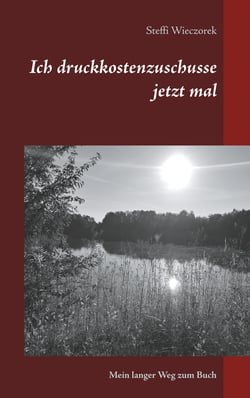 Ich druckkostenzuschusse jetzt mal - Mein langer Weg zum Buch