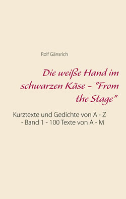 Die weiße Hand im schwarzen Käse - "From the Stage" - Kurztexte und Gedichte von A - Z - Band 1 - 100 Texte von A - M