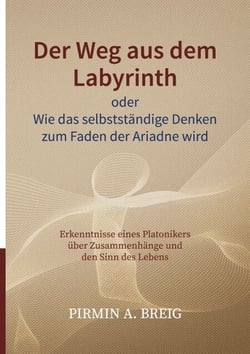 Der Weg aus dem Labyrinth oder Wie das selbstständige Denken zum Faden der Ariadne wird - Erkenntnisse eines Platonikers über Zusammenhänge und den Sinn des Lebens