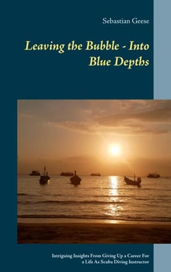Leaving the Bubble - Into Blue Depths - Intriguing Insights From Giving Up a Career For a Life As Scuba Diving Instructor