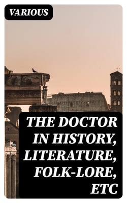 The Doctor in History, Literature, Folk-Lore, Etc