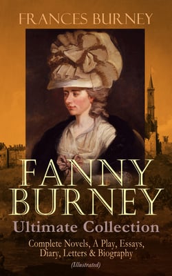 FANNY BURNEY Ultimate Collection: Complete Novels, A Play, Essays, Diary, Letters &amp; Biography (Illustrated) - Evelina, Cecilia, Camilla, The Wanderer, The Witlings, Brief Reflections Relative to the French Emigrant Clergy …
