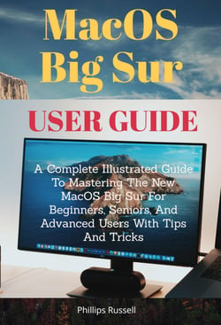 MacOS Big Sur User Guide - A Complete Illustrated Guide To Mastering The New MacOS Big Sur For Beginners, Seniors, And Advanced Users With Tips And