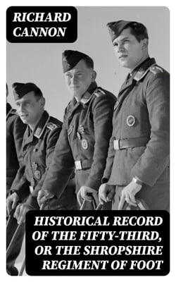 Historical Record of the Fifty-Third, or the Shropshire Regiment of Foot - Containing an account of the formation of the regiment in 1755 and of its subsequent services to 1848