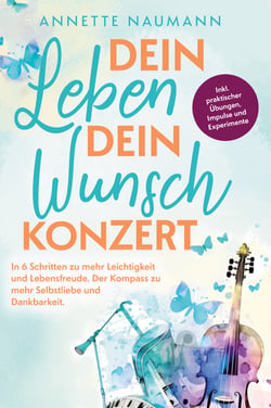 Dein Leben dein Wunschkonzert - In 6 Schritten zu mehr Leichtigkeit und Lebensfreude. Der Kompass zu mehr Selbstliebe und Dankbarkeit.