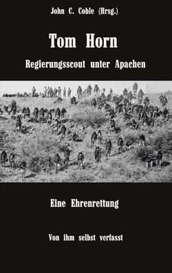 Tom Horn. Regierungsscout unter Apachen. Eine Ehrenrettung - Von ihm selbst verfasst. Mit Briefen und Stellungnahmen von ihm und seinen Freunden