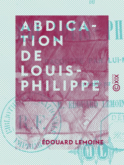 Abdication de Louis-Philippe - Racontée par lui-même et recueillie par M. Édouard Lemoine