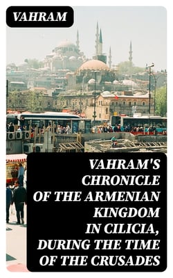 Vahram's chronicle of the Armenian kingdom in Cilicia, during the time of the Crusades