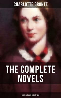 The Complete Novels of Charlotte Brontë – All 5 Books in One Edition - Jane Eyre, Shirley, Villette, The Professor &amp; Emma (unfinished)