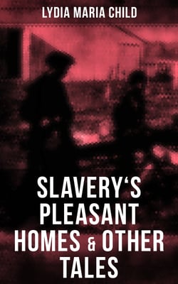 Slavery's Pleasant Homes &amp; Other Tales - The Quadroons, Charity Bowery, The Emancipated Slaveholders, Anecdote of Elias Hicks, The Black Saxons &amp; Jan and Zaida