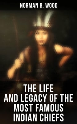 The Life and Legacy of the Most Famous Indian Chiefs - From Cofachiqui the Indian Princess to Geronimo