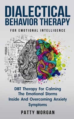 Dialectical Behavior Therapy for Emotional Intelligence: DBT Therapy for Calming the Emotional Storms Inside and Overcoming Anxiety Symptoms