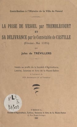 Contribution à l'histoire de la ville de Vesoul : la prise de Vesoul par Tremblecourt et sa délivrance par le connétable de Castille, février-mai 1595 - Vendu au profit de la société d'agriculture, lettres, sciences et arts de la Haute-Saône à l'occasi...