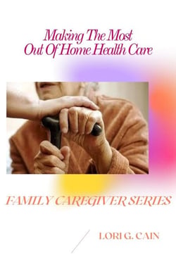 Making the Most Out of Home Health Care - Family Caregiver Series, #3