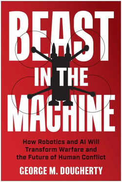 Beast in the Machine - How Robotics and AI Will Transform Warfare and the Future of Human Conflict