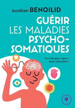 Guérir les maladies psychosomatiques - Ce n'est pas « que » dans votre tête !