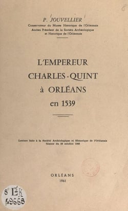 L'empereur Charles-Quint à Orléans en 1539 - Lecture faite à la Société archéologique et historique de l'Orléanais, séance du 28 octobre 1960