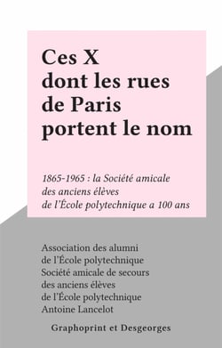Ces X dont les rues de Paris portent le nom - 1865-1965 : la Société amicale des anciens élèves de l'École polytechnique a 100 ans