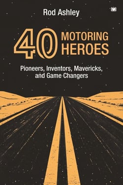 40 Motoring Heroes: Pioneers, Inventors, Mavericks, and Game Changers