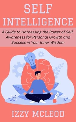 Self-Intelligence: A Guide to Harnessing the Power of Self-Awareness for Personal Growth and Success in Your Inner Wisdom