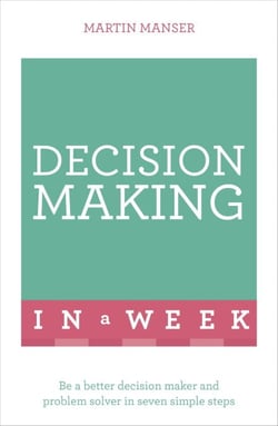 Decision Making In A Week - Be A Better Decision Maker And Problem Solver In Seven Simple Steps