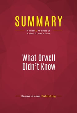 Summary: What Orwell Didn't Know - Review and Analysis of Andras Szanto's Book