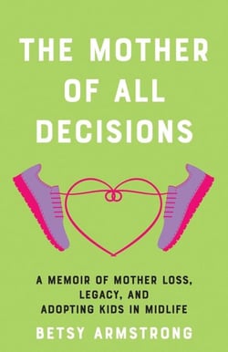The Mother of All Decisions - A Memoir of Mother Loss, Legacy, and Adopting Kids in Midlife