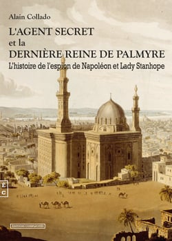 L’agent secret et la dernière Reine de Palmyre - L'histoire de l'espion de Napoléon et Lady Stanhope