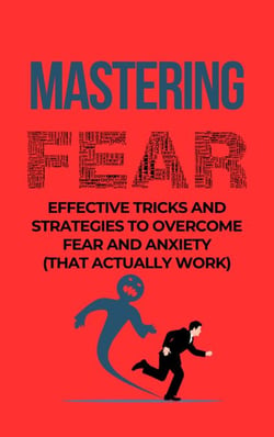 Mastering Fear: Effective Tricks And Strategies To Overcome Fear And Anxiety (That Actually Work)